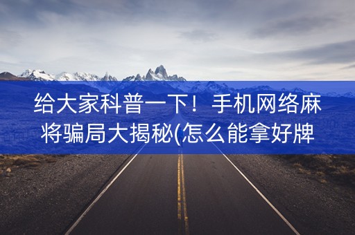 给大家科普一下！手机网络麻将骗局大揭秘(怎么能拿好牌)