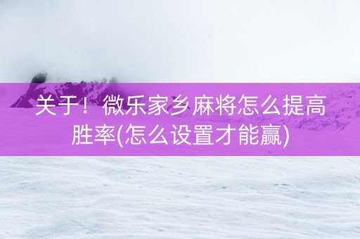 关于！微乐家乡麻将怎么提高胜率(怎么设置才能赢)