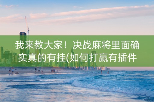 我来教大家！决战麻将里面确实真的有挂(如何打赢有插件吗)