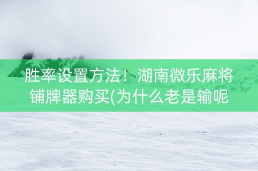 胜率设置方法！湖南微乐麻将铺牌器购买(为什么老是输呢)