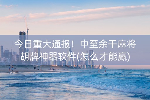 今日重大通报！中至余干麻将胡牌神器软件(怎么才能赢)