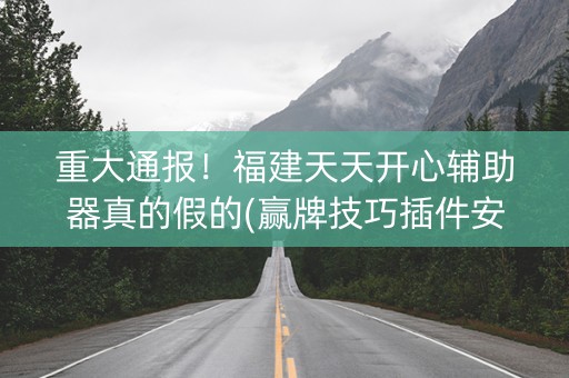 重大通报！福建天天开心辅助器真的假的(赢牌技巧插件安装)