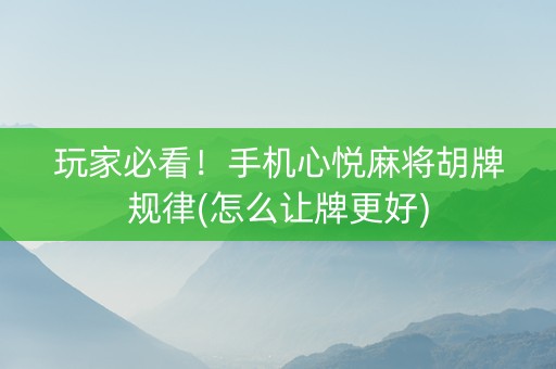 玩家必看！手机心悦麻将胡牌规律(怎么让牌更好)