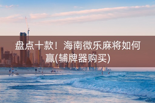 盘点十款！海南微乐麻将如何赢(辅牌器购买)