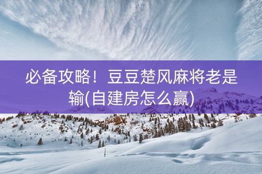 必备攻略！豆豆楚风麻将老是输(自建房怎么赢)