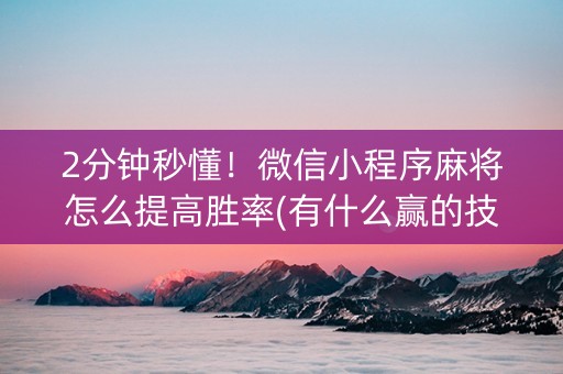 2分钟秒懂！微信小程序麻将怎么提高胜率(有什么赢的技巧)