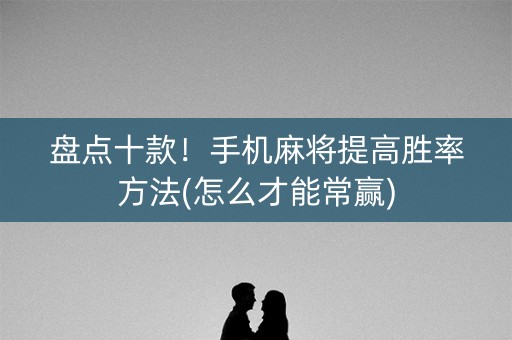盘点十款！手机麻将提高胜率方法(怎么才能常赢)