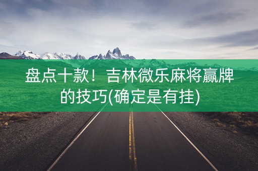 盘点十款！吉林微乐麻将赢牌的技巧(确定是有挂)
