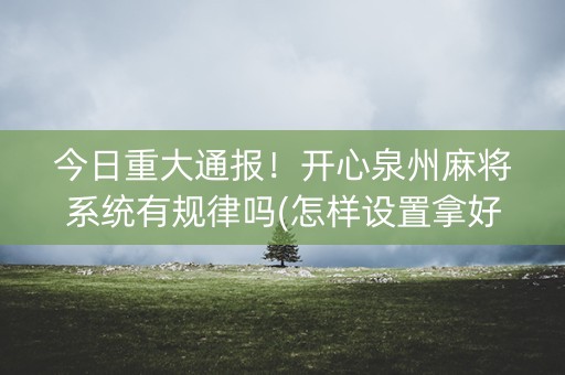 今日重大通报！开心泉州麻将系统有规律吗(怎样设置拿好牌)