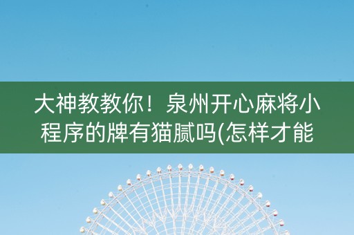 大神教教你！泉州开心麻将小程序的牌有猫腻吗(怎样才能有好牌)