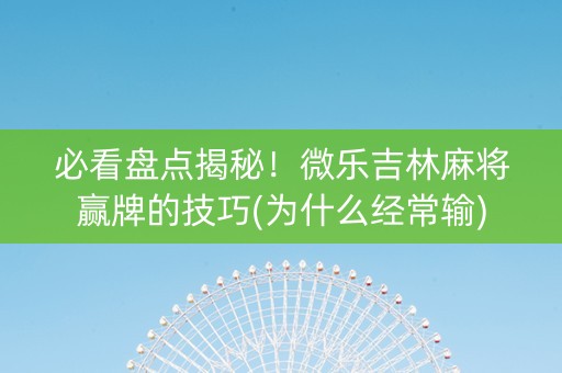 必看盘点揭秘！微乐吉林麻将赢牌的技巧(为什么经常输)