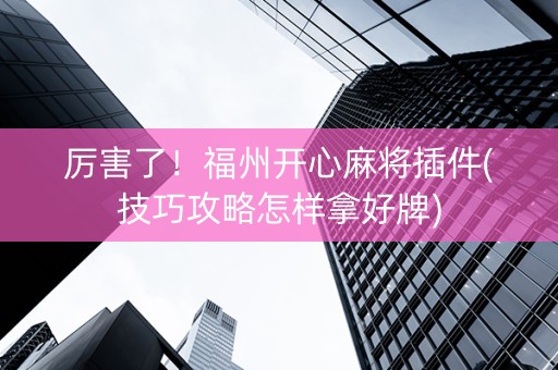 厉害了！福州开心麻将插件(技巧攻略怎样拿好牌)