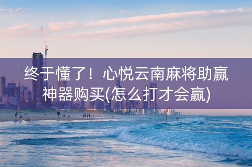 终于懂了！心悦云南麻将助赢神器购买(怎么打才会赢)