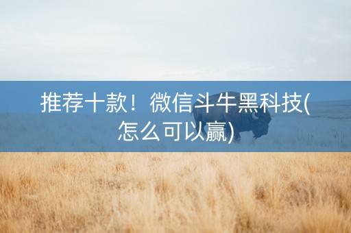 推荐十款！微信斗牛黑科技(怎么可以赢)