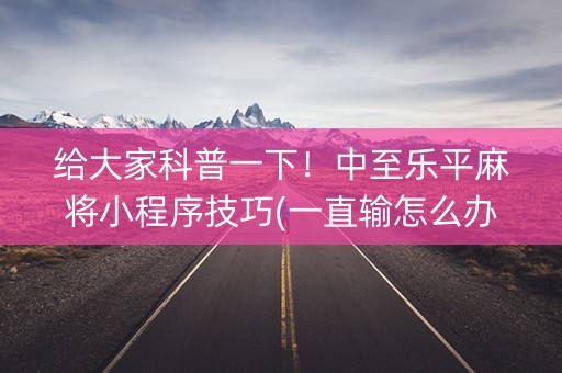 给大家科普一下！中至乐平麻将小程序技巧(一直输怎么办)
