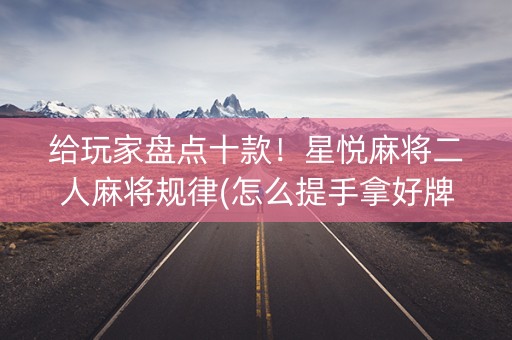 给玩家盘点十款！星悦麻将二人麻将规律(怎么提手拿好牌)