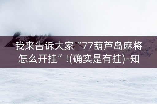 我来告诉大家“77葫芦岛麻将怎么开挂”!(确实是有挂)-知乎