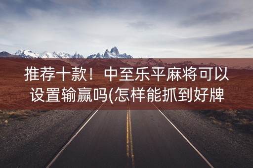 推荐十款！中至乐平麻将可以设置输赢吗(怎样能抓到好牌)