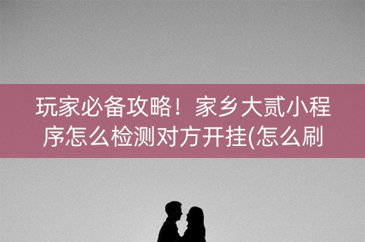 玩家必备攻略！家乡大贰小程序怎么检测对方开挂(怎么刷好牌)