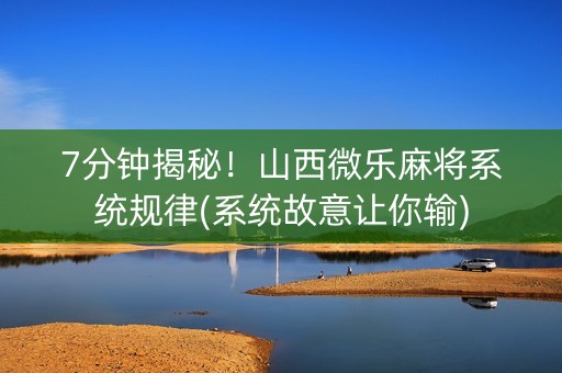 7分钟揭秘！山西微乐麻将系统规律(系统故意让你输)
