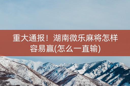 重大通报！湖南微乐麻将怎样容易赢(怎么一直输)