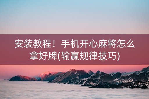 安装教程！手机开心麻将怎么拿好牌(输赢规律技巧)