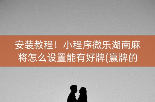 安装教程！小程序微乐湖南麻将怎么设置能有好牌(赢牌的技巧)