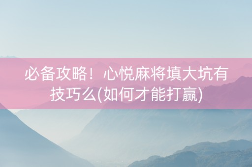 必备攻略！心悦麻将填大坑有技巧么(如何才能打赢)