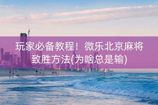 玩家必备教程！微乐北京麻将致胜方法(为啥总是输)