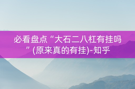 必看盘点“大石二八杠有挂吗”(原来真的有挂)-知乎