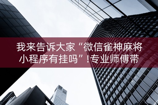 我来告诉大家“微信雀神麻将小程序有挂吗”!专业师傅带你一起了解（详细教程）-知乎