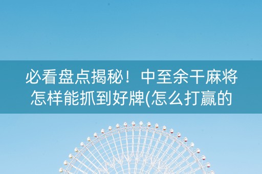 必看盘点揭秘！中至余干麻将怎样能抓到好牌(怎么打赢的几率大)