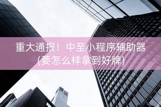 重大通报！中至小程序辅助器(要怎么样拿到好牌)