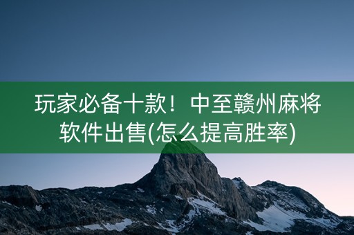 玩家必备十款！中至赣州麻将软件出售(怎么提高胜率)