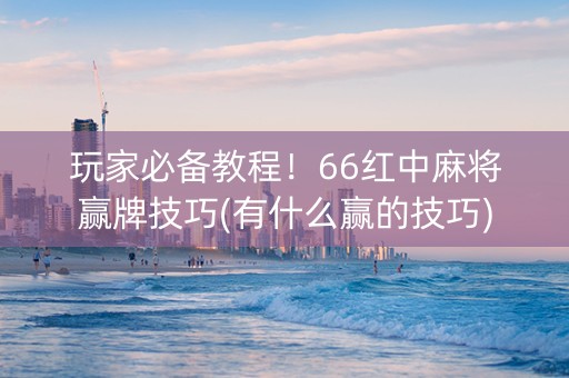 玩家必备教程！66红中麻将赢牌技巧(有什么赢的技巧)