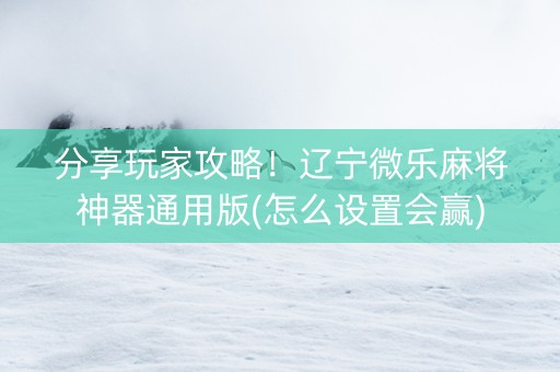 分享玩家攻略！辽宁微乐麻将神器通用版(怎么设置会赢)