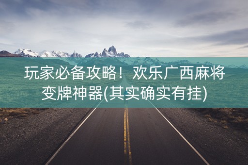 玩家必备攻略！欢乐广西麻将变牌神器(其实确实有挂)
