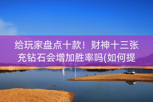给玩家盘点十款！财神十三张充钻石会增加胜率吗(如何提高胜率)