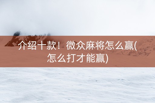介绍十款！微众麻将怎么赢(怎么打才能赢)