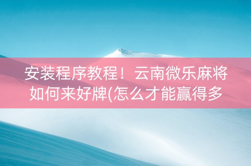 安装程序教程！云南微乐麻将如何来好牌(怎么才能赢得多)