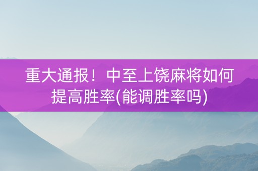 重大通报！中至上饶麻将如何提高胜率(能调胜率吗)