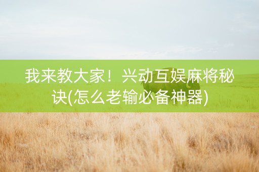 我来教大家！兴动互娱麻将秘诀(怎么老输必备神器)