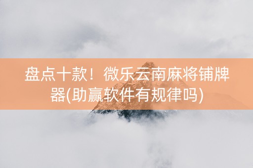 盘点十款！微乐云南麻将铺牌器(助赢软件有规律吗)