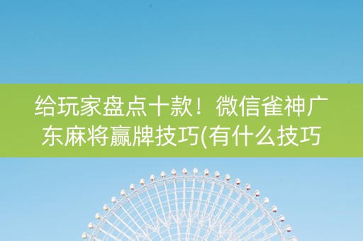 给玩家盘点十款！微信雀神广东麻将赢牌技巧(有什么技巧)