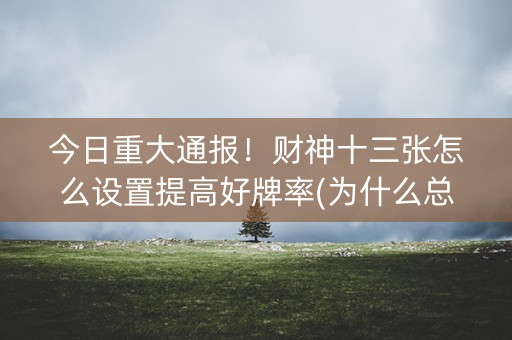 今日重大通报！财神十三张怎么设置提高好牌率(为什么总是输)