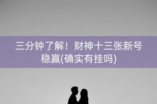 三分钟了解！财神十三张新号稳赢(确实有挂吗)
