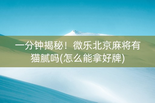 一分钟揭秘！微乐北京麻将有猫腻吗(怎么能拿好牌)