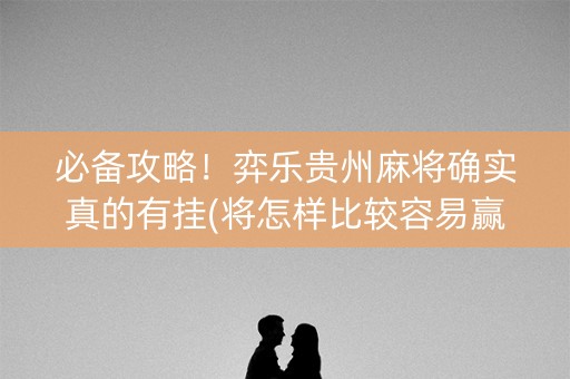 必备攻略！弈乐贵州麻将确实真的有挂(将怎样比较容易赢)