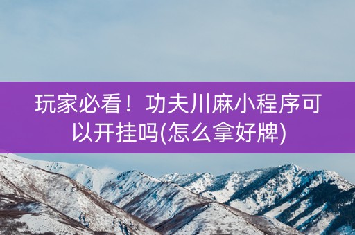玩家必看！功夫川麻小程序可以开挂吗(怎么拿好牌)