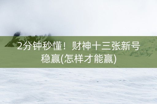 2分钟秒懂！财神十三张新号稳赢(怎样才能赢)